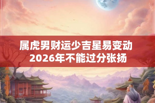 属虎男财运少吉星易变动 2026年不能过分张扬
