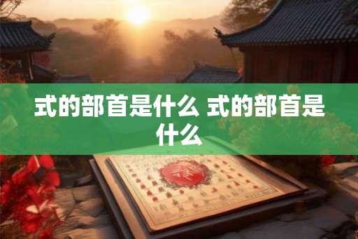 式的部首是什么 式的部首是什么 式的部首是什么 式的部首是什么