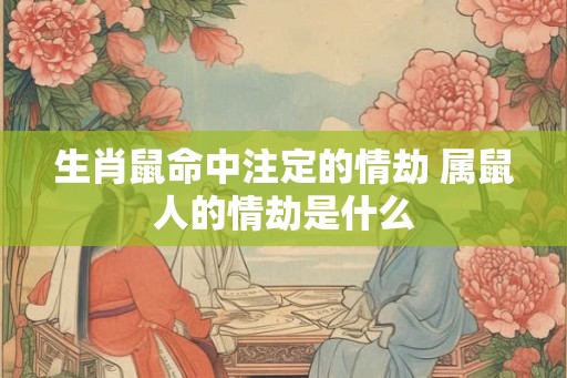 生肖鼠命中注定的情劫 属鼠人的情劫是什么