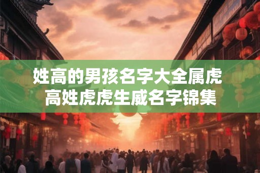 姓高的男孩名字大全属虎 高姓虎虎生威名字锦集