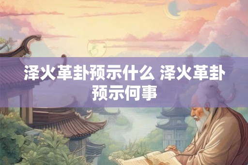 泽火革卦预示什么 泽火革卦预示何事