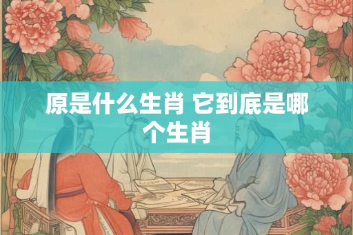 原是什么生肖 它到底是哪个生肖