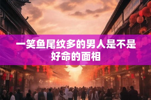 一笑鱼尾纹多的男人是不是好命的面相
