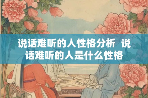 说话难听的人性格分析 说话难听的人是什么性格 说话难听的人性格分析 说话难听的人是什么性格