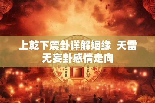 上乾下震卦详解姻缘  天雷无妄卦感情走向