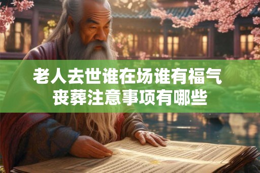 老人去世谁在场谁有福气 丧葬注意事项有哪些