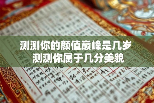 测测你的颜值巅峰是几岁 测测你属于几分美貌 测测你的颜值巅峰是几岁 测测你属于几分美貌
