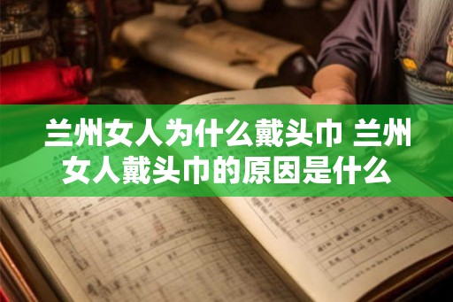 兰州女人为什么戴头巾 兰州女人戴头巾的原因是什么
