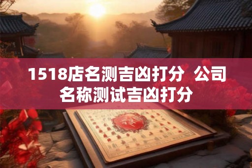 1518店名测吉凶打分  公司名称测试吉凶打分