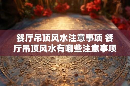 餐厅吊顶风水注意事项 餐厅吊顶风水有哪些注意事项