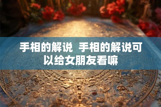手相的解说 手相的解说可以给女朋友看嘛 手相的解说 手相的解说可以给女朋友看嘛