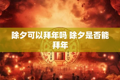 除夕可以拜年吗 除夕是否能拜年 除夕可以拜年吗 除夕是否能拜年