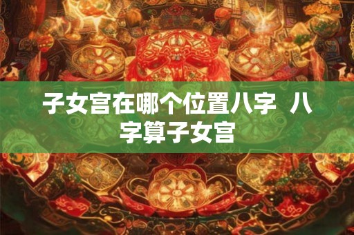 子女宫在哪个位置八字  八字算子女宫