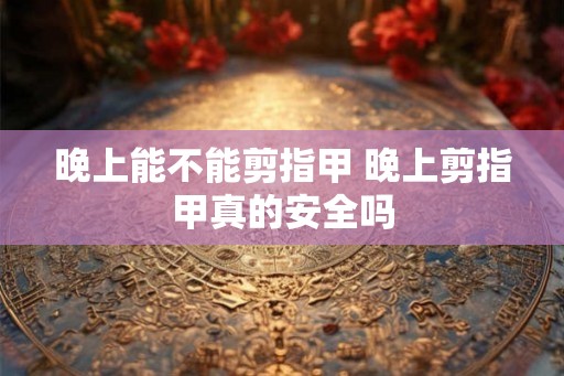 晚上能不能剪指甲 晚上剪指甲真的安全吗
