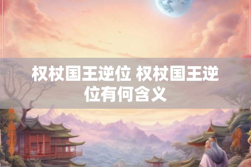 权杖国王逆位 权杖国王逆位有何含义