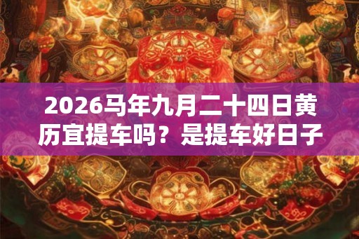 2026马年九月二十四日黄历宜提车吗?是提车好日子吗 2026马年九月二十四日黄历宜提车吗?是提车好日子吗