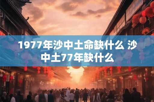 1977年沙中土命缺什么 沙中土77年缺什么