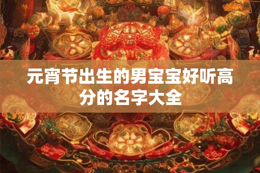 元宵节出生的男宝宝好听高分的名字大全 元宵节出生的男宝宝好听高分的名字大全