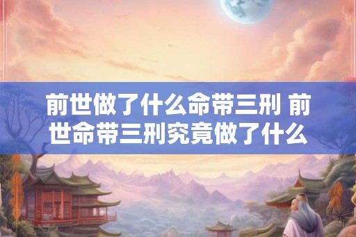 前世做了什么命带三刑 前世命带三刑究竟做了什么