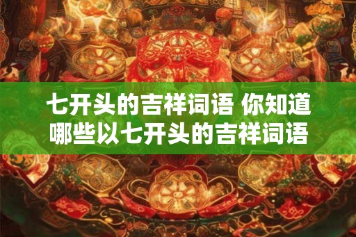 七开头的吉祥词语 你知道哪些以七开头的吉祥词语