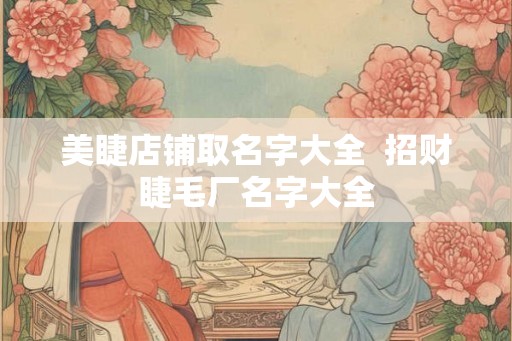 美睫店铺取名字大全 招财睫毛厂名字大全 美睫店铺取名字大全 招财睫毛厂名字大全