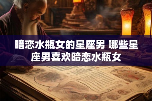 暗恋水瓶女的星座男 哪些星座男喜欢暗恋水瓶女