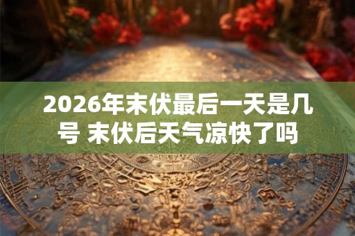 2026年末伏最后一天是几号 末伏后天气凉快了吗