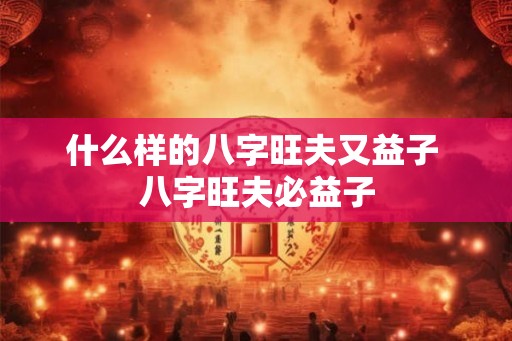 什么样的八字旺夫又益子 八字旺夫必益子