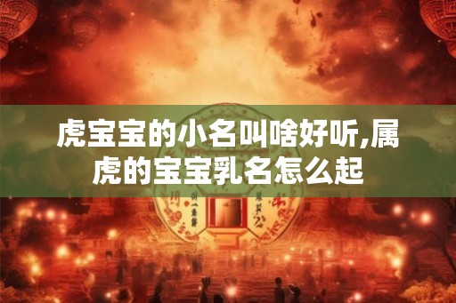 虎宝宝的小名叫啥好听,属虎的宝宝乳名怎么起