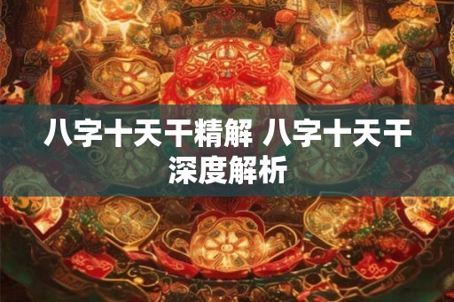 八字十天干精解 八字十天干深度解析