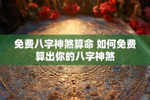 免费八字神煞算命 如何免费算出你的八字神煞