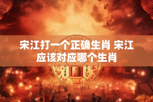 宋江打一个正确生肖 宋江应该对应哪个生肖
