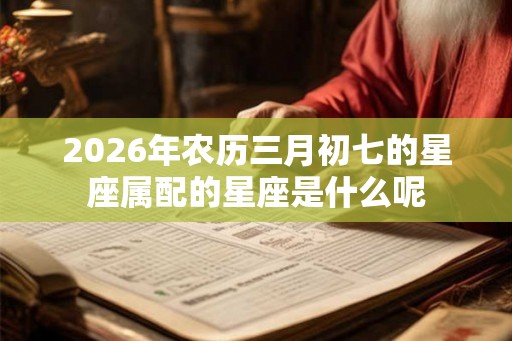 2026年农历三月初七的星座属配的星座是什么呢