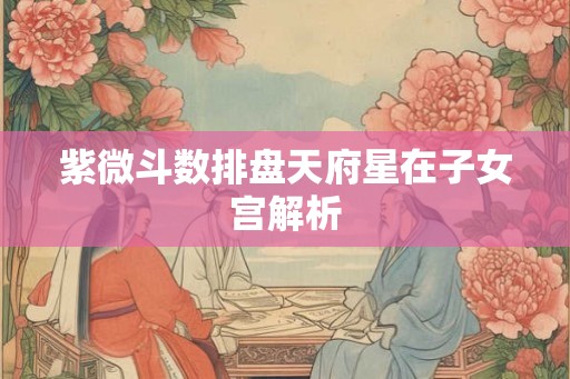紫微斗数排盘天府星在子女宫解析