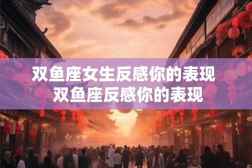 双鱼座女生反感你的表现  双鱼座反感你的表现