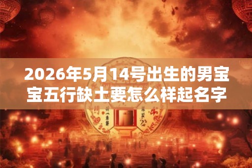 2026年5月14号出生的男宝宝五行缺土要怎么样起名字