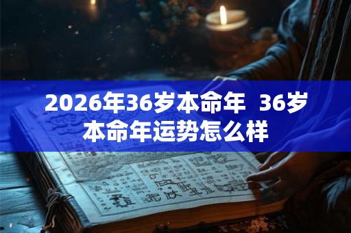 2026年36岁本命年  36岁本命年运势怎么样