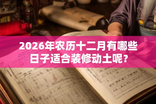 2026年农历十二月有哪些日子适合装修动土呢？