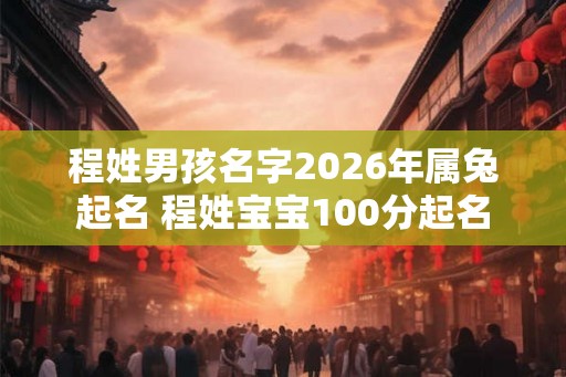 程姓男孩名字2026年属兔起名 程姓宝宝100分起名