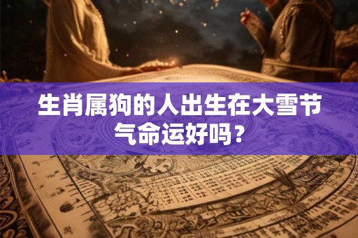 生肖属狗的人出生在大雪节气命运好吗？
