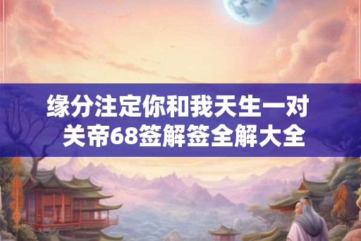 缘分注定你和我天生一对 关帝68签解签全解大全 缘分注定你和我天生一对 关帝68签解签全解大全