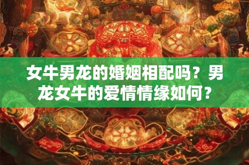 女牛男龙的婚姻相配吗？男龙女牛的爱情情缘如何？