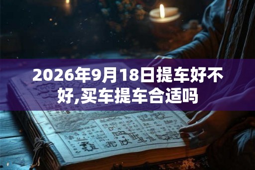 2026年9月18日提车好不好,买车提车合适吗
