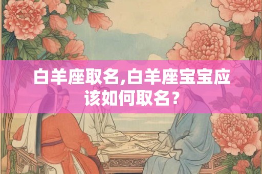 白羊座取名,白羊座宝宝应该如何取名？