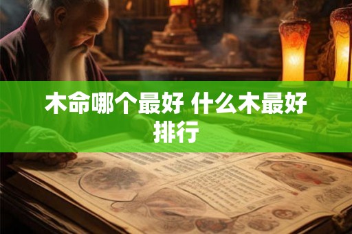 木命哪个最好 什么木最好排行
