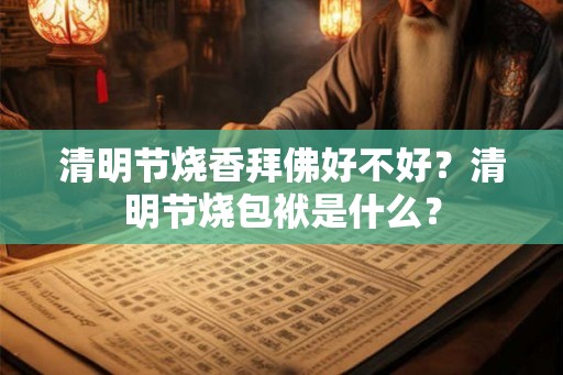 清明节烧香拜佛好不好？清明节烧包袱是什么？