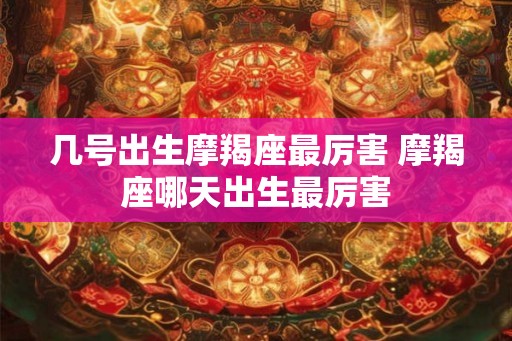 几号出生摩羯座最厉害 摩羯座哪天出生最厉害