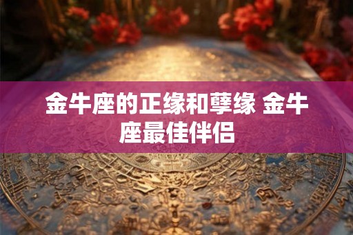 金牛座的正缘和孽缘 金牛座最佳伴侣