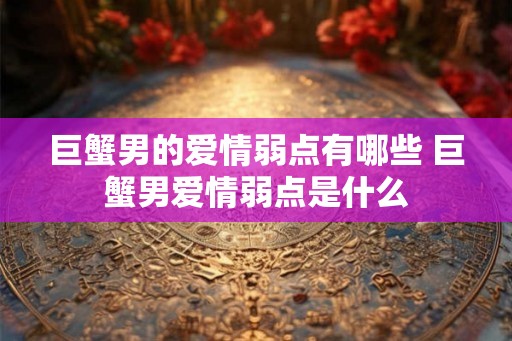 巨蟹男的爱情弱点有哪些 巨蟹男爱情弱点是什么