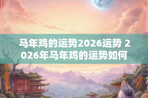 马年鸡的运势2026运势 2026年马年鸡的运势如何 马年鸡的运势2026运势 2026年马年鸡的运势如何